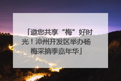 邀您共享“梅”好时光！漳州开发区举办杨梅采摘季嘉年华