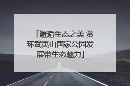 邂逅生态之美 赏环武夷山国家公园发展带生态魅力