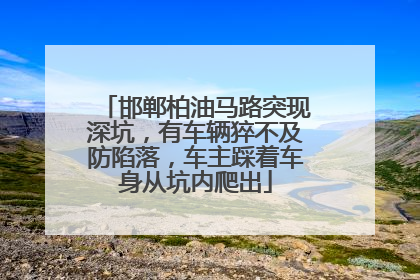 邯郸柏油马路突现深坑，有车辆猝不及防陷落，车主踩着车身从坑内爬出