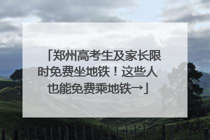 郑州高考生及家长限时免费坐地铁！这些人也能免费乘地铁→