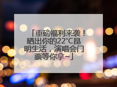 重磅福利来袭！晒出你的22℃昆明生活，演唱会门票等你拿~