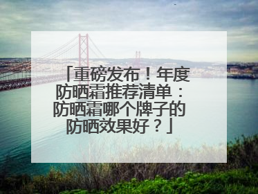 重磅发布！年度防晒霜推荐清单：防晒霜哪个牌子的防晒效果好？
