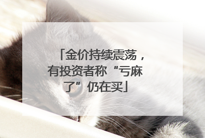 金价持续震荡，有投资者称“亏麻了”仍在买