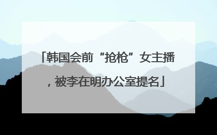 韩国会前“抢枪”女主播，被李在明办公室提名