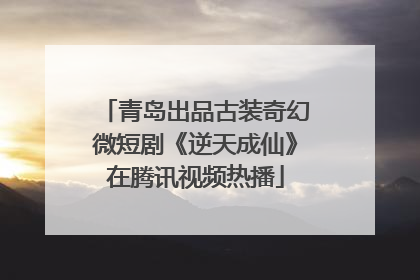 青岛出品古装奇幻微短剧《逆天成仙》在腾讯视频热播