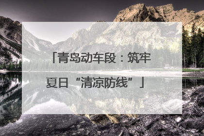 青岛动车段：筑牢夏日“清凉防线”