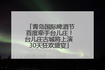 青岛国际啤酒节首度牵手台儿庄！台儿庄古城将上演30天狂欢盛宴