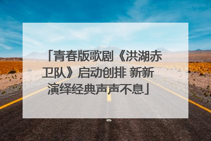 青春版歌剧《洪湖赤卫队》启动创排 新新演绎经典声声不息