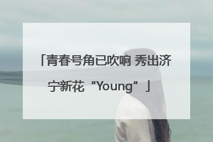 青春号角已吹响 秀出济宁新花“Young”