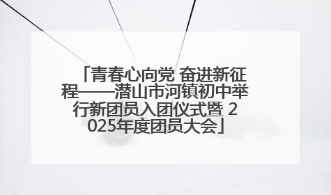 青春心向党 奋进新征程——潜山市河镇初中举行新团员入团仪式暨 2025年度团员大会