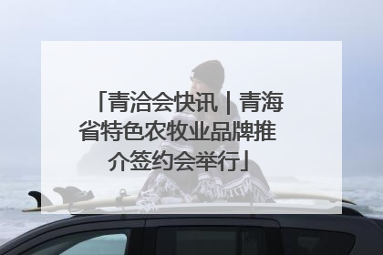 青洽会快讯｜青海省特色农牧业品牌推介签约会举行