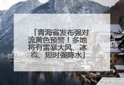 青海省发布强对流黄色预警！多地将有雷暴大风、冰雹、短时强降水