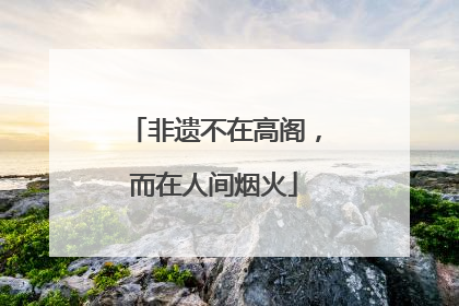 非遗不在高阁，而在人间烟火
