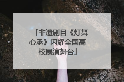 非遗剧目《灯舞心承》闪耀全国高校展演舞台