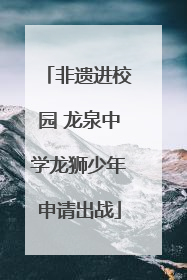 非遗进校园 龙泉中学龙狮少年申请出战