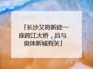 长沙又将新建一座跨江大桥，且与奥体新城有关