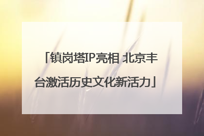 镇岗塔IP亮相 北京丰台激活历史文化新活力