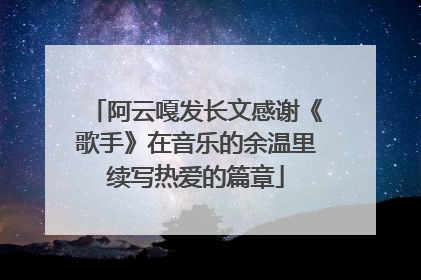 阿云嘎发长文感谢《歌手》在音乐的余温里续写热爱的篇章