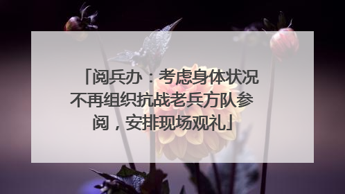 阅兵办：考虑身体状况不再组织抗战老兵方队参阅，安排现场观礼
