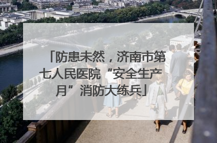 防患未然，济南市第七人民医院“安全生产月”消防大练兵