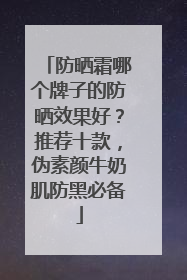 防晒霜哪个牌子的防晒效果好？推荐十款，伪素颜牛奶肌防黑必备