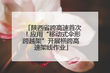 陕西省跨高速首次！应用“移动式伞形跨越架”开展横跨高速架线作业