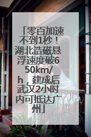 零百加速不到1秒！湖北造磁悬浮速度破650km/h，建成后武汉2小时内可抵达广州