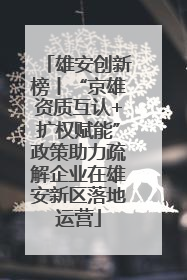 雄安创新榜丨“京雄资质互认+扩权赋能”政策助力疏解企业在雄安新区落地运营