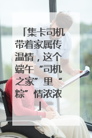 集卡司机带着家属传温情，这个端午“司机之家”里“粽”情浓浓
