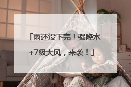 雨还没下完！强降水+7级大风，来袭！