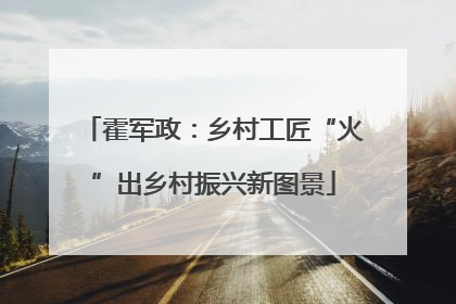 霍军政：乡村工匠“火”出乡村振兴新图景