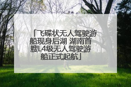飞碟状无人驾驶游船现身后湖 湖南首艘L4级无人驾驶游船正式起航
