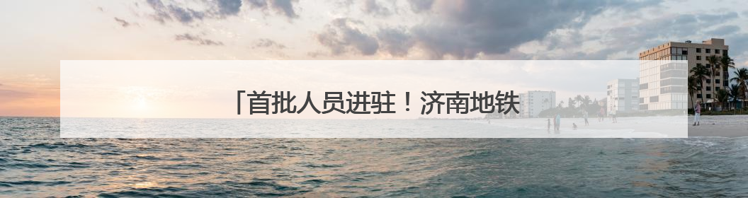 首批人员进驻！济南地铁4号线运营筹备最新进展