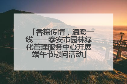 香粽传情，温暖一线——泰安市园林绿化管理服务中心开展端午节慰问活动