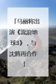 马丽将出演《流浪地球3》，与沈腾再合作
