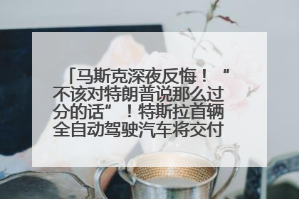 马斯克深夜反悔！“不该对特朗普说那么过分的话”！特斯拉首辆全自动驾驶汽车将交付，马斯克：将从生产线直接开向车主家中！公司股价大涨