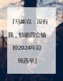 马斯克：没有我，特朗普会输掉2024年总统选举