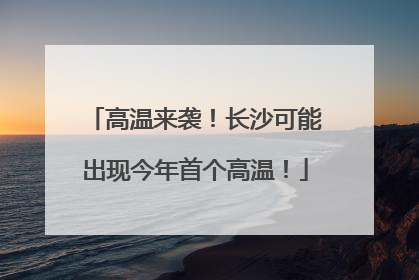 高温来袭！长沙可能出现今年首个高温！