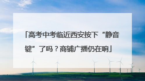 高考中考临近西安按下“静音键”了吗？商铺广播仍在响