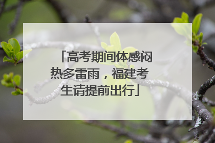 高考期间体感闷热多雷雨，福建考生请提前出行