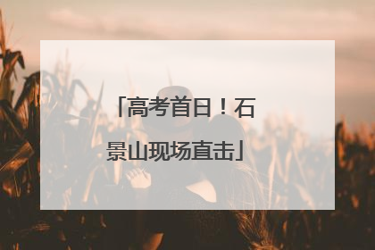 高考首日！石景山现场直击