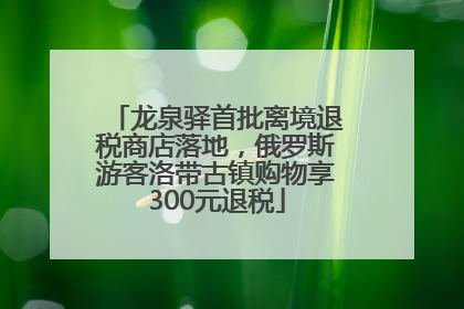 龙泉驿首批离境退税商店落地，俄罗斯游客洛带古镇购物享300元退税