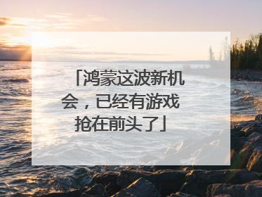 鸿蒙这波新机会，已经有游戏抢在前头了