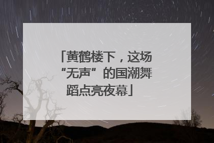 黄鹤楼下，这场“无声”的国潮舞蹈点亮夜幕