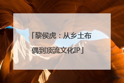 黎侯虎：从乡土布偶到顶流文化IP