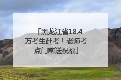 黑龙江省18.4万考生赴考！老师考点门前送祝福
