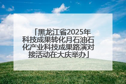 黑龙江省2025年科技成果转化月石油石化产业科技成果路演对接活动在大庆举办