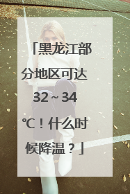 黑龙江部分地区可达32～34℃！什么时候降温？