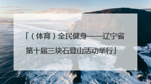 （体育）全民健身——辽宁省第十届三块石登山活动举行