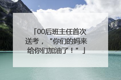 00后班主任首次送考，“你们的妈来给你们加油了！”